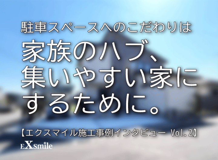 駐車スペースへのこだわりは、家族のハブ、集いやすい家にするために。【エクスマイル施工事例インタビュー Vol.2】